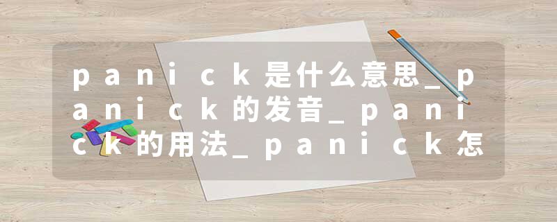 panick是什么意思_panick的发音_panick的用法_panick怎么记_panick翻译