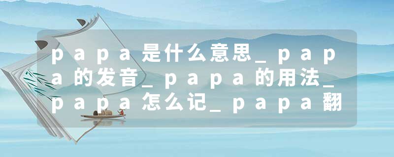 papa是什么意思_papa的发音_papa的用法_papa怎么记_papa翻译