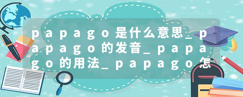 papago是什么意思_papago的发音_papago的用法_papago怎么记_papago翻译