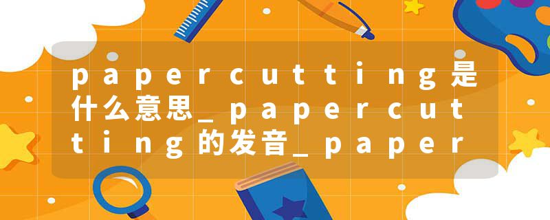 papercutting是什么意思_papercutting的发音_papercutting的用法_papercutting怎么记_papercutting翻译