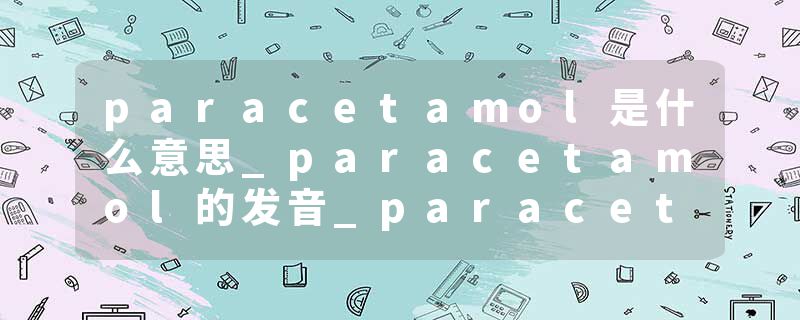 paracetamol是什么意思_paracetamol的发音_paracetamol的用法_paracetamol怎么记_paracetamol翻译