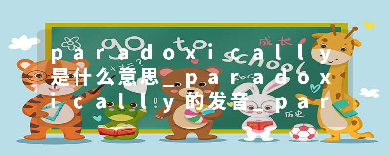 paradoxically是什么意思_paradoxically的发音_paradoxically的用法_paradoxically怎么记_paradoxically翻译