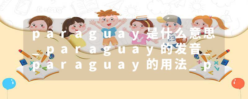 paraguay是什么意思_paraguay的发音_paraguay的用法_paraguay怎么记_paraguay翻译