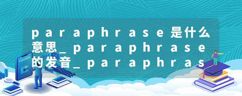 paraphrase是什么意思_paraphrase的发音_paraphrase的用法_paraphrase怎么记_paraphrase翻译