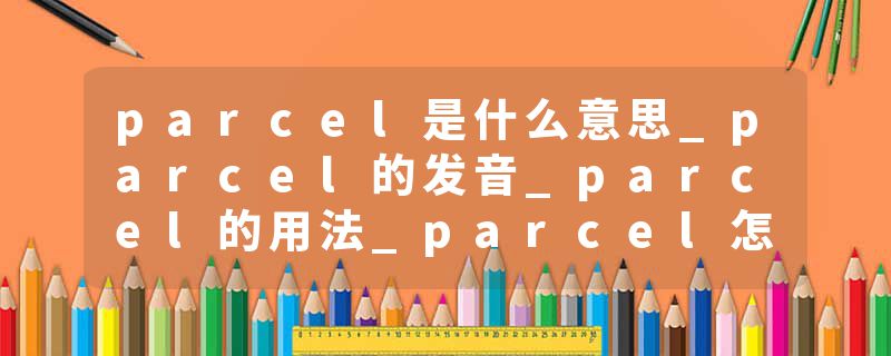 parcel是什么意思_parcel的发音_parcel的用法_parcel怎么记_parcel翻译