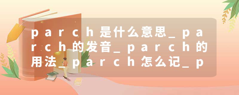 parch是什么意思_parch的发音_parch的用法_parch怎么记_parch翻译