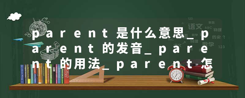 parent是什么意思_parent的发音_parent的用法_parent怎么记_parent翻译