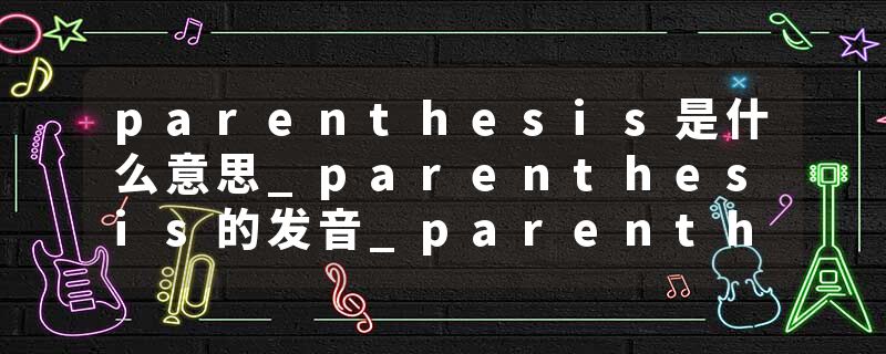 parenthesis是什么意思_parenthesis的发音_parenthesis的用法_parenthesis怎么记_parenthesis翻译