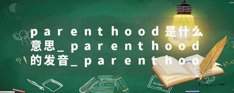 parenthood是什么意思_parenthood的发音_parenthood的用法_parenthood怎么记_parenthood翻译