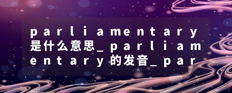 parliamentary是什么意思_parliamentary的发音_parliamentary的用法_parliamentary怎么记_parliamentary翻译