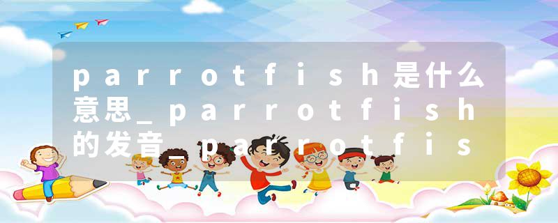 parrotfish是什么意思_parrotfish的发音_parrotfish的用法_parrotfish怎么记_parrotfish翻译