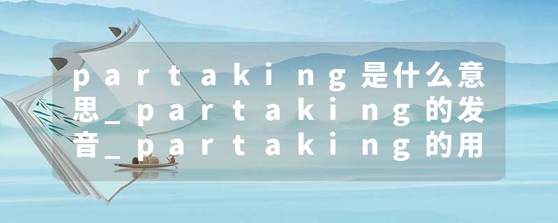partaking是什么意思_partaking的发音_partaking的用法_partaking怎么记_partaking翻译