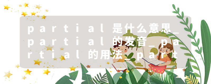 partial是什么意思_partial的发音_partial的用法_partial怎么记_partial翻译