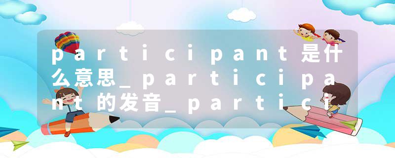 participant是什么意思_participant的发音_participant的用法_participant怎么记_participant翻译