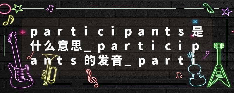 participants是什么意思_participants的发音_participants的用法_participants怎么记_participants翻译