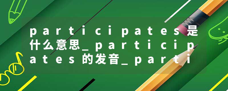 participates是什么意思_participates的发音_participates的用法_participates怎么记_participates翻译