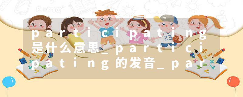 participating是什么意思_participating的发音_participating的用法_participating怎么记_participating翻译