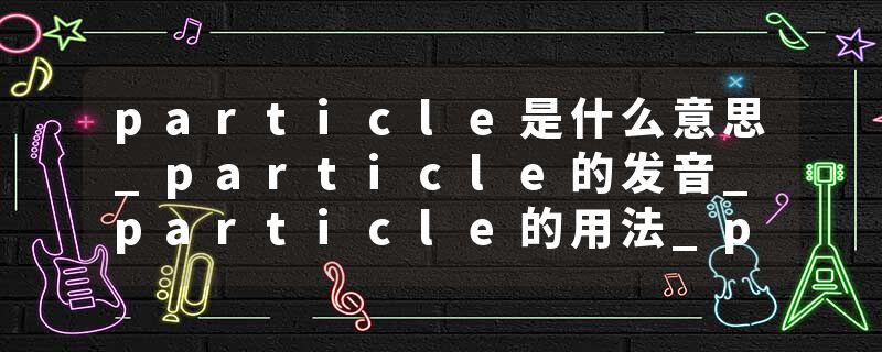 particle是什么意思_particle的发音_particle的用法_particle怎么记_particle翻译