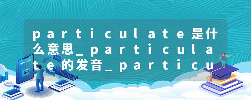 particulate是什么意思_particulate的发音_particulate的用法_particulate怎么记_particulate翻译