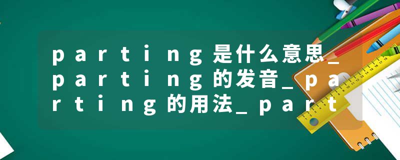 parting是什么意思_parting的发音_parting的用法_parting怎么记_parting翻译
