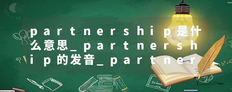 partnership是什么意思_partnership的发音_partnership的用法_partnership怎么记_partnership翻译