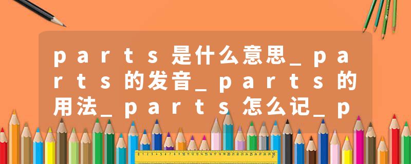 parts是什么意思_parts的发音_parts的用法_parts怎么记_parts翻译