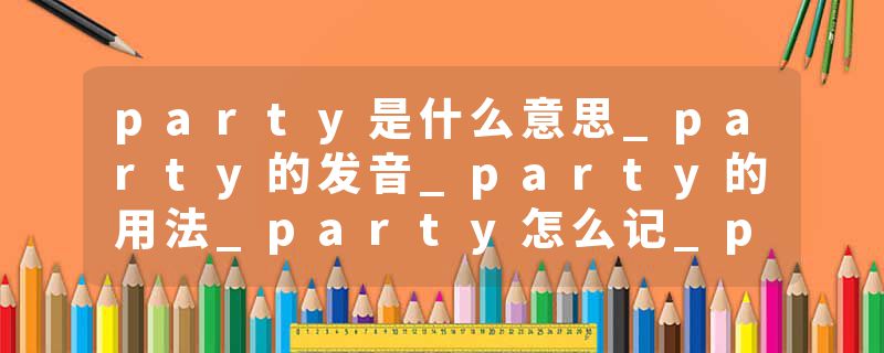 party是什么意思_party的发音_party的用法_party怎么记_party翻译