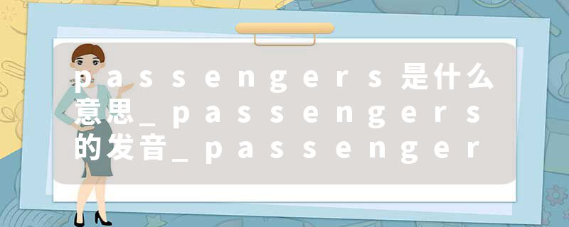 passengers是什么意思_passengers的发音_passengers的用法_passengers怎么记_passengers翻译