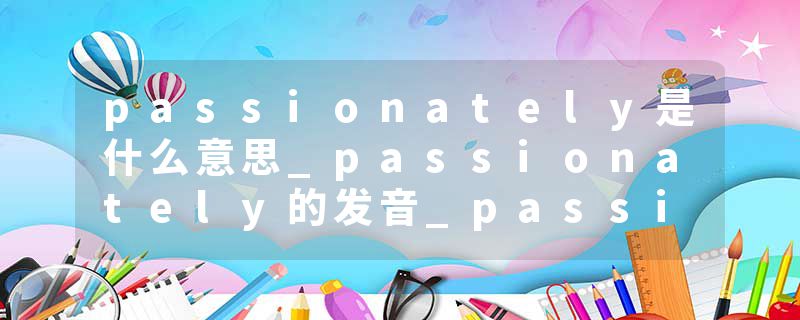 passionately是什么意思_passionately的发音_passionately的用法_passionately怎么记_passionately翻译