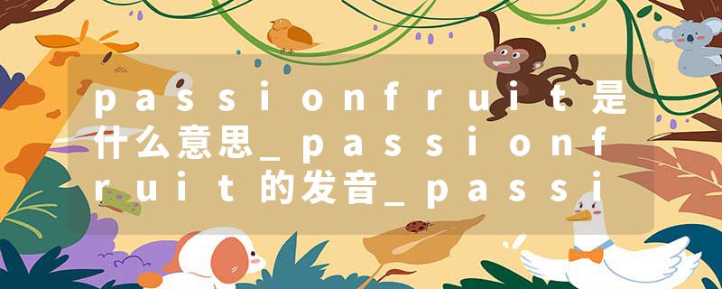 passionfruit是什么意思_passionfruit的发音_passionfruit的用法_passionfruit怎么记_passionfruit翻译