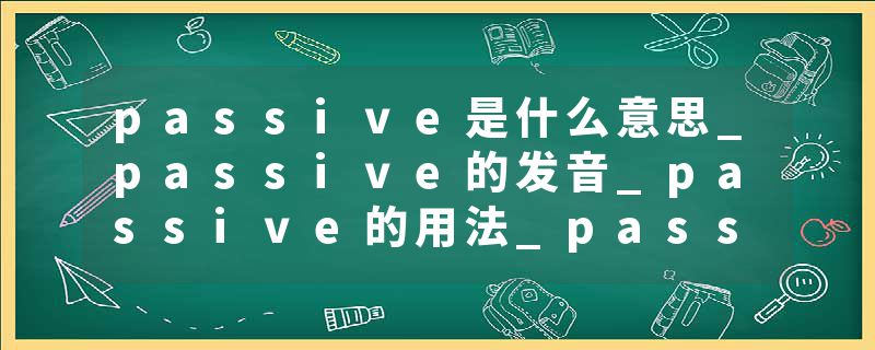 passive是什么意思_passive的发音_passive的用法_passive怎么记_passive翻译
