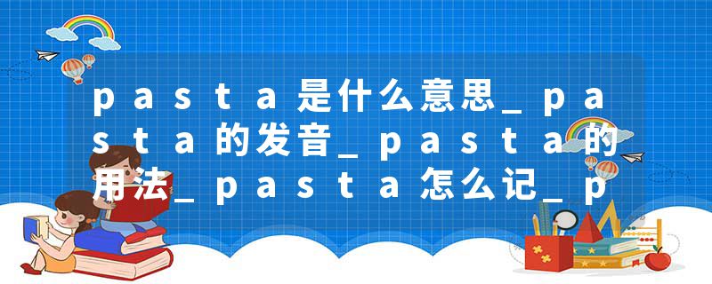 pasta是什么意思_pasta的发音_pasta的用法_pasta怎么记_pasta翻译