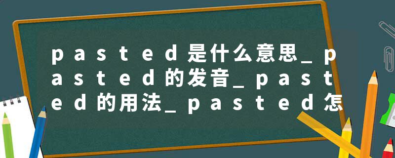 pasted是什么意思_pasted的发音_pasted的用法_pasted怎么记_pasted翻译