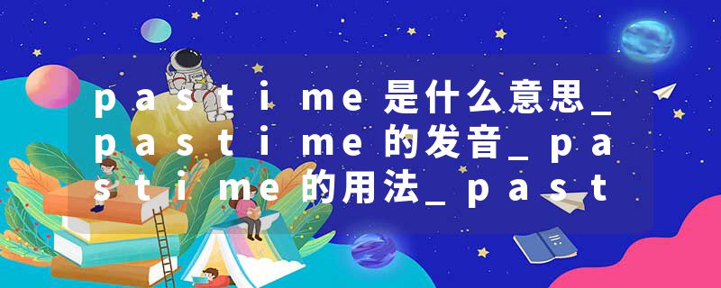 pastime是什么意思_pastime的发音_pastime的用法_pastime怎么记_pastime翻译