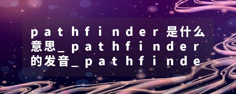 pathfinder是什么意思_pathfinder的发音_pathfinder的用法_pathfinder怎么记_pathfinder翻译