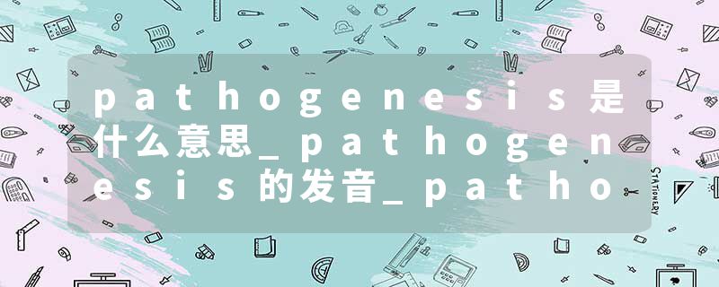 pathogenesis是什么意思_pathogenesis的发音_pathogenesis的用法_pathogenesis怎么记_pathogenesis翻译