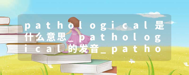pathological是什么意思_pathological的发音_pathological的用法_pathological怎么记_pathological翻译