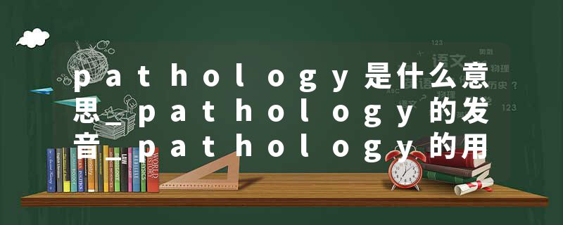 pathology是什么意思_pathology的发音_pathology的用法_pathology怎么记_pathology翻译