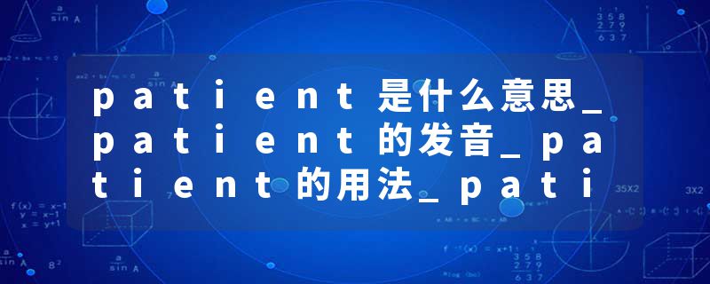 patient是什么意思_patient的发音_patient的用法_patient怎么记_patient翻译