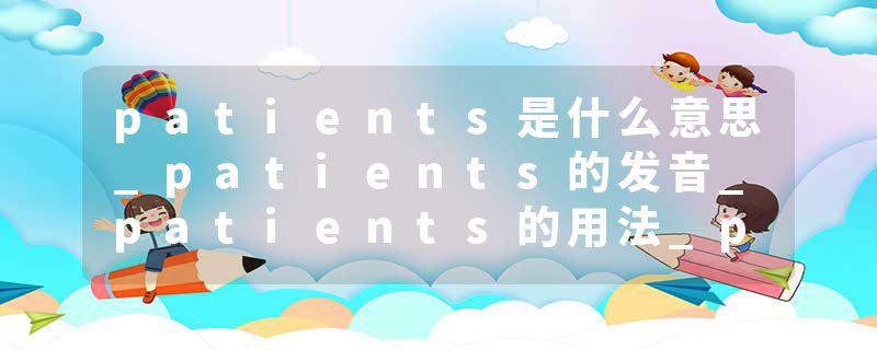 patients是什么意思_patients的发音_patients的用法_patients怎么记_patients翻译