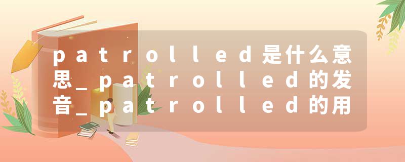patrolled是什么意思_patrolled的发音_patrolled的用法_patrolled怎么记_patrolled翻译