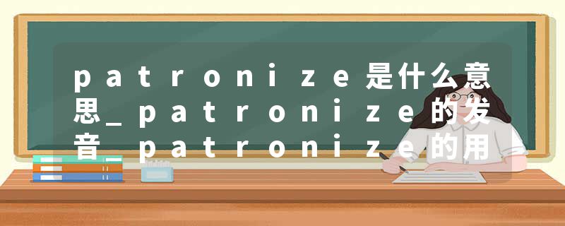 patronize是什么意思_patronize的发音_patronize的用法_patronize怎么记_patronize翻译