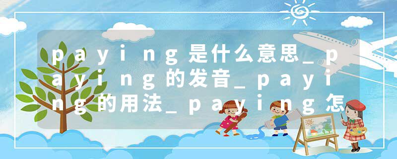 paying是什么意思_paying的发音_paying的用法_paying怎么记_paying翻译