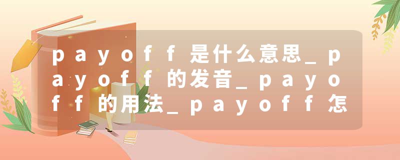 payoff是什么意思_payoff的发音_payoff的用法_payoff怎么记_payoff翻译