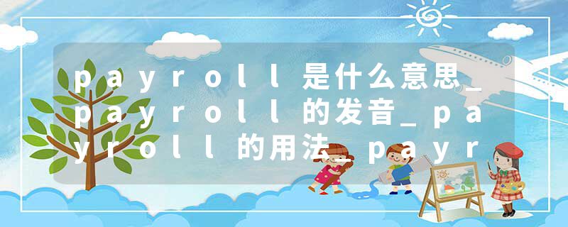 payroll是什么意思_payroll的发音_payroll的用法_payroll怎么记_payroll翻译