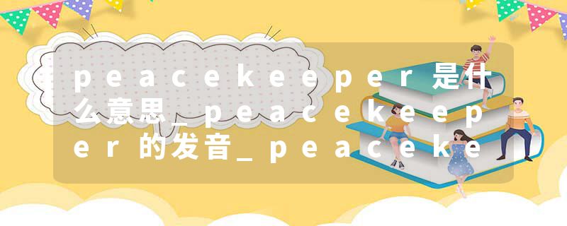 peacekeeper是什么意思_peacekeeper的发音_peacekeeper的用法_peacekeeper怎么记_peacekeeper翻译