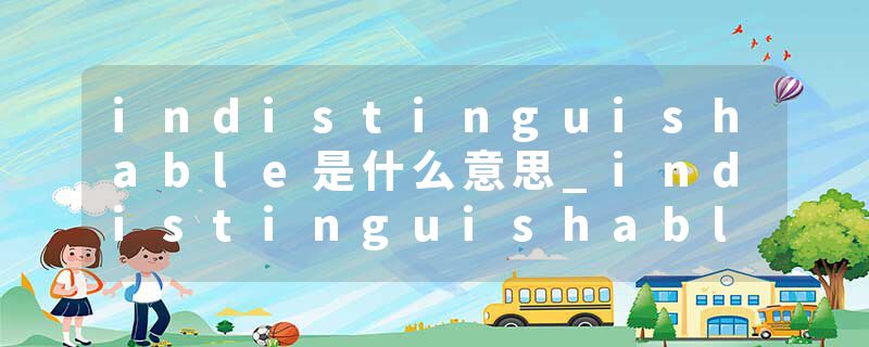 indistinguishable是什么意思_indistinguishable的发音_indistinguishable的用法_indistinguishable怎么记_indistinguisha