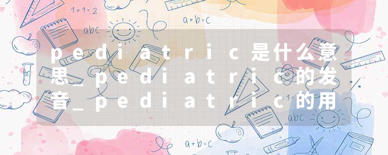 pediatric是什么意思_pediatric的发音_pediatric的用法_pediatric怎么记_pediatric翻译