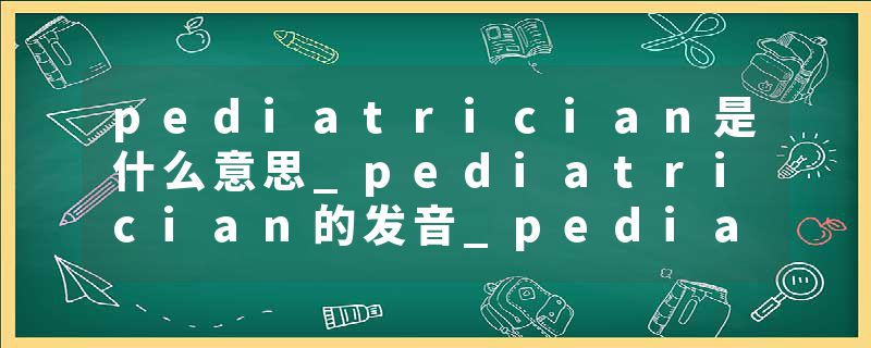 pediatrician是什么意思_pediatrician的发音_pediatrician的用法_pediatrician怎么记_pediatrician翻译