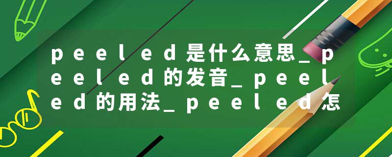 peeled是什么意思_peeled的发音_peeled的用法_peeled怎么记_peeled翻译